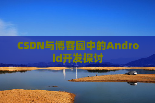 CSDN与博客园中的Android开发探讨